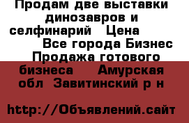 Продам две выставки динозавров и селфинарий › Цена ­ 7 000 000 - Все города Бизнес » Продажа готового бизнеса   . Амурская обл.,Завитинский р-н